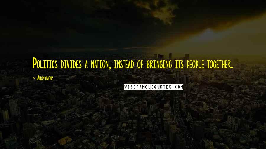 Anonymous Quotes: Politics divides a nation, instead of bringing its people together.