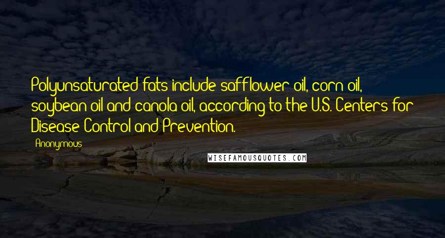 Anonymous Quotes: Polyunsaturated fats include safflower oil, corn oil, soybean oil and canola oil, according to the U.S. Centers for Disease Control and Prevention.