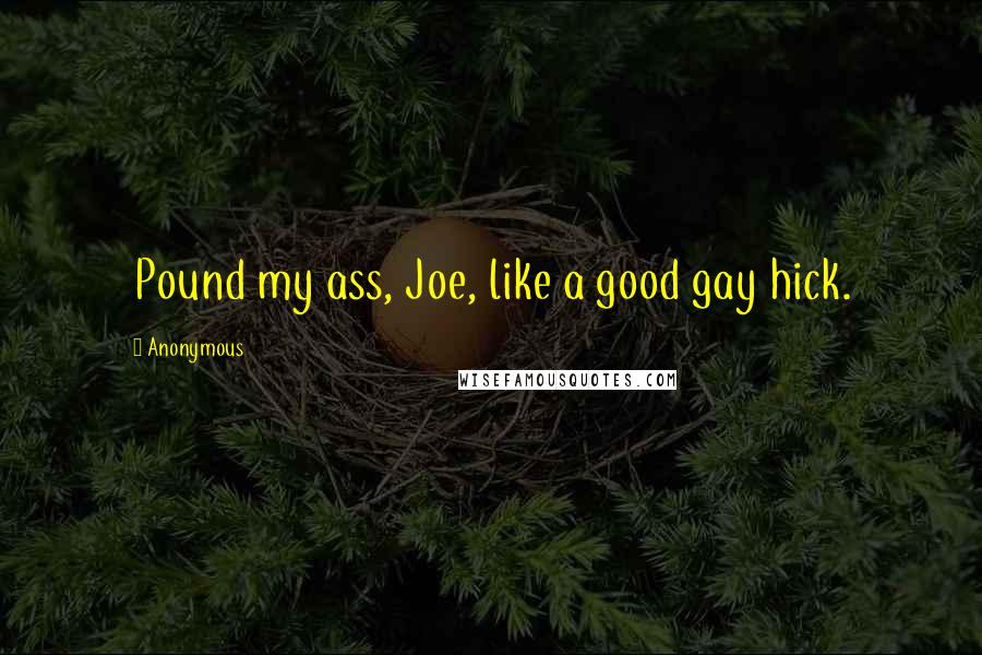 Anonymous Quotes: Pound my ass, Joe, like a good gay hick.