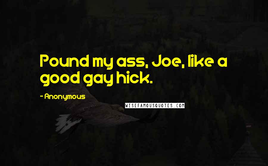 Anonymous Quotes: Pound my ass, Joe, like a good gay hick.