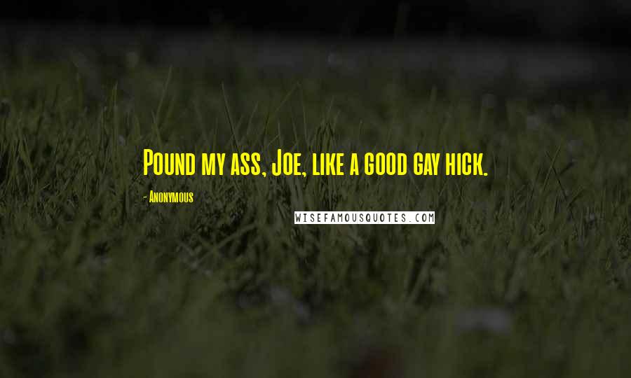 Anonymous Quotes: Pound my ass, Joe, like a good gay hick.