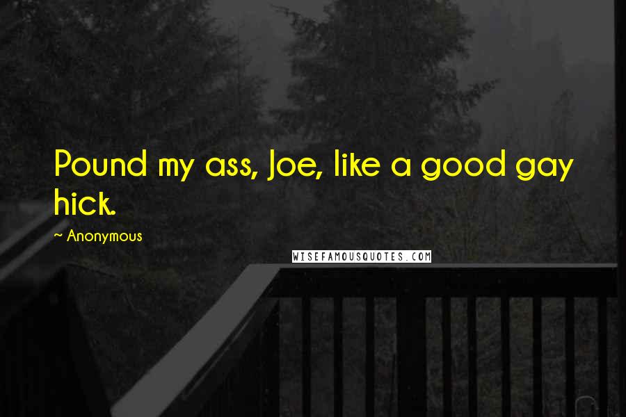 Anonymous Quotes: Pound my ass, Joe, like a good gay hick.