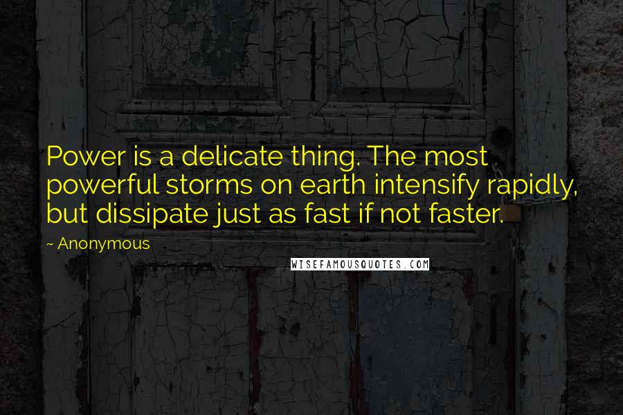 Anonymous Quotes: Power is a delicate thing. The most powerful storms on earth intensify rapidly, but dissipate just as fast if not faster.
