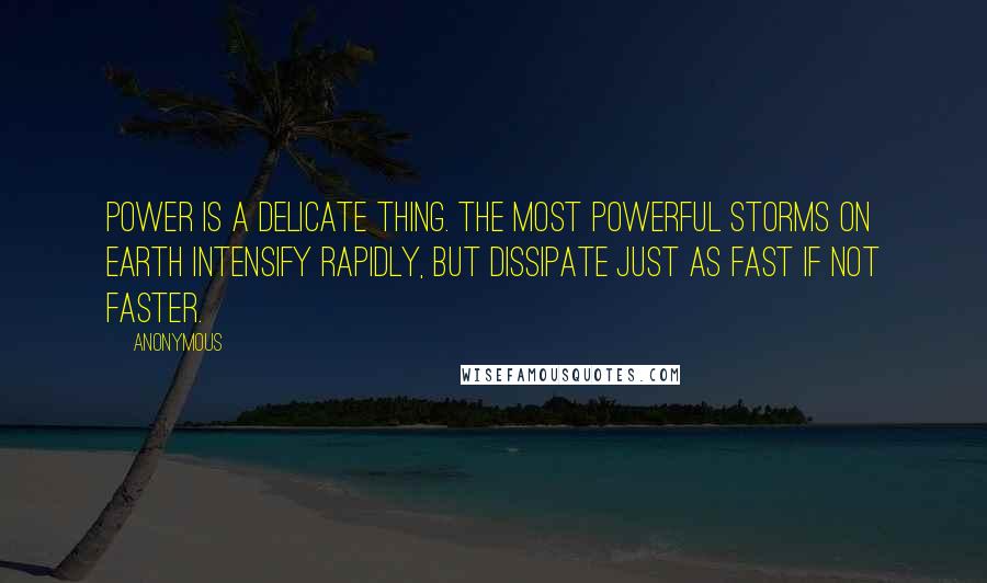 Anonymous Quotes: Power is a delicate thing. The most powerful storms on earth intensify rapidly, but dissipate just as fast if not faster.