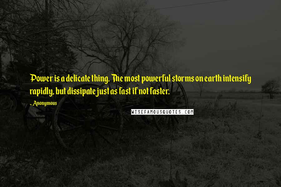 Anonymous Quotes: Power is a delicate thing. The most powerful storms on earth intensify rapidly, but dissipate just as fast if not faster.