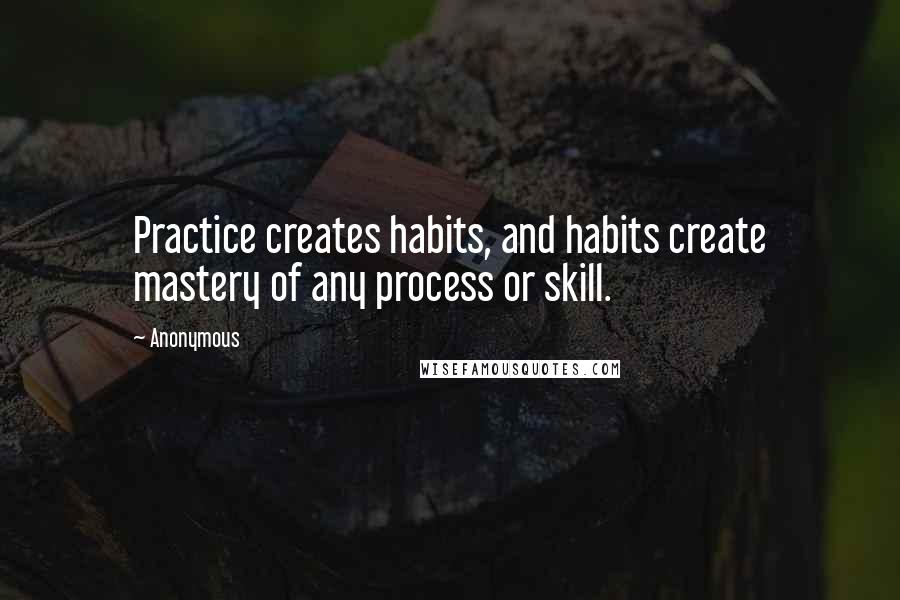 Anonymous Quotes: Practice creates habits, and habits create mastery of any process or skill.