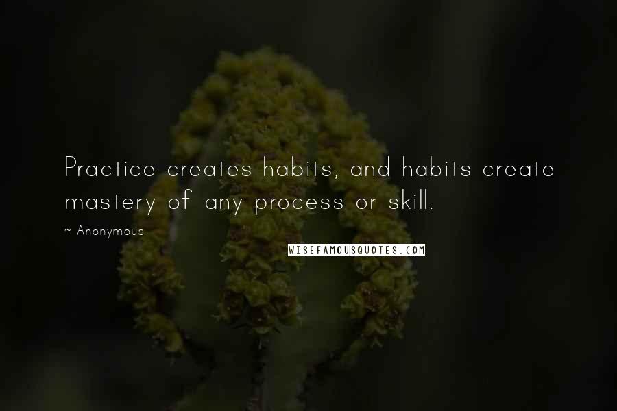 Anonymous Quotes: Practice creates habits, and habits create mastery of any process or skill.