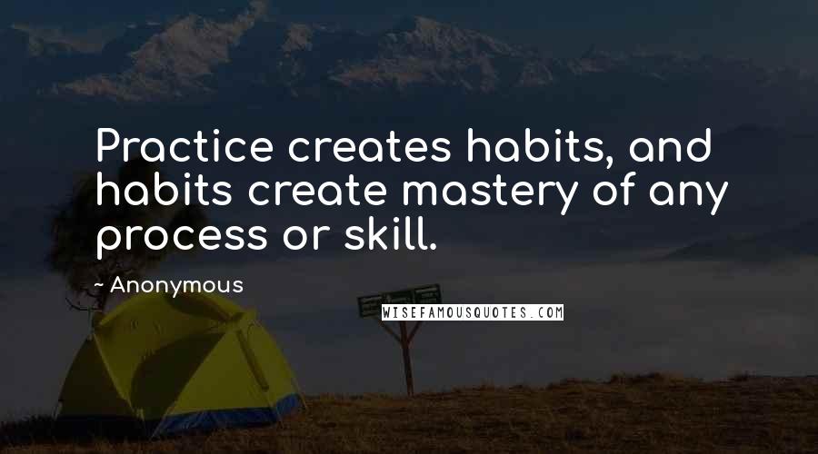 Anonymous Quotes: Practice creates habits, and habits create mastery of any process or skill.