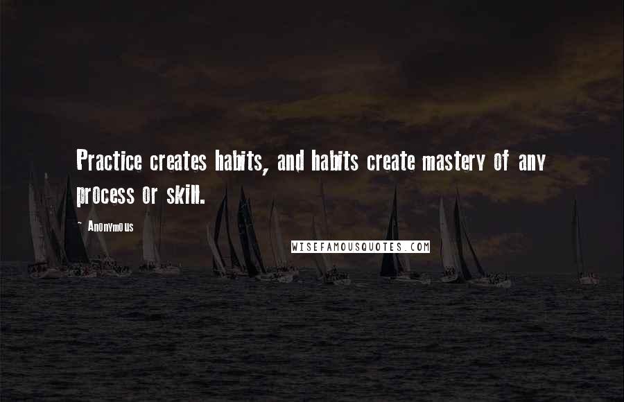 Anonymous Quotes: Practice creates habits, and habits create mastery of any process or skill.
