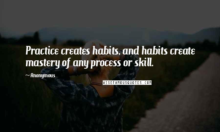 Anonymous Quotes: Practice creates habits, and habits create mastery of any process or skill.