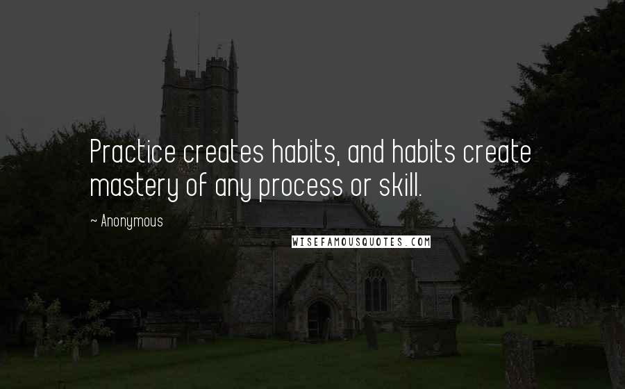 Anonymous Quotes: Practice creates habits, and habits create mastery of any process or skill.