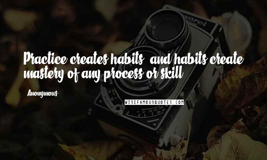 Anonymous Quotes: Practice creates habits, and habits create mastery of any process or skill.