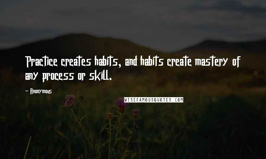 Anonymous Quotes: Practice creates habits, and habits create mastery of any process or skill.