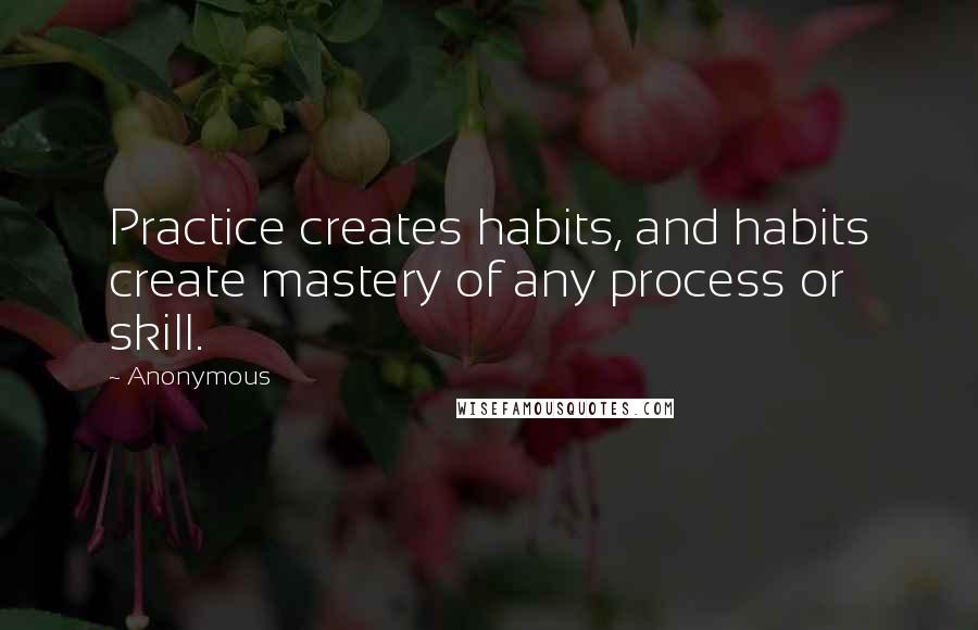Anonymous Quotes: Practice creates habits, and habits create mastery of any process or skill.