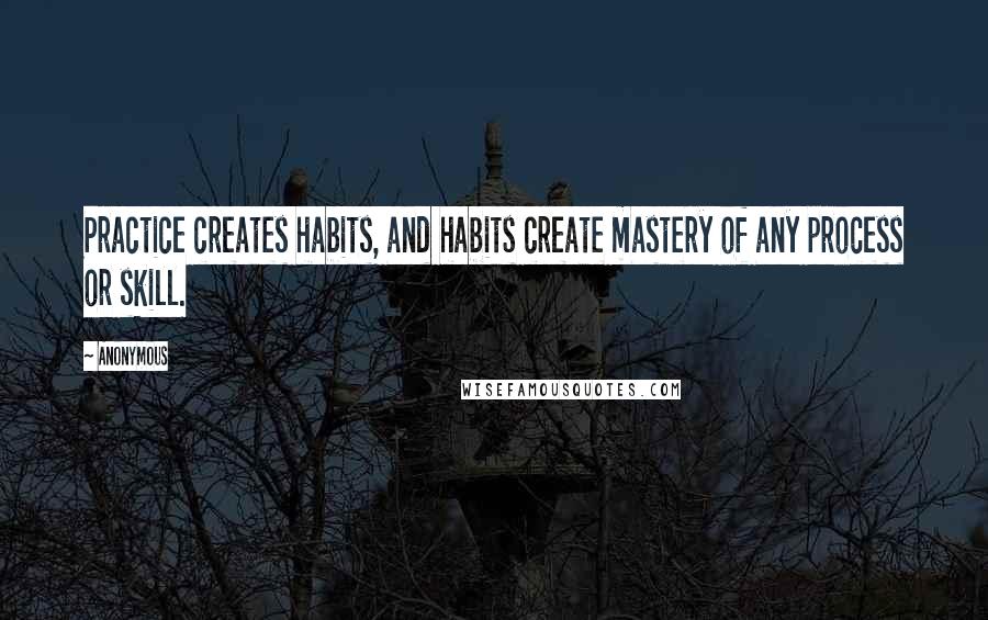 Anonymous Quotes: Practice creates habits, and habits create mastery of any process or skill.
