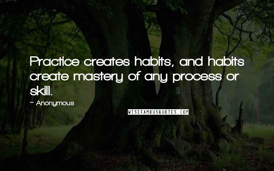 Anonymous Quotes: Practice creates habits, and habits create mastery of any process or skill.