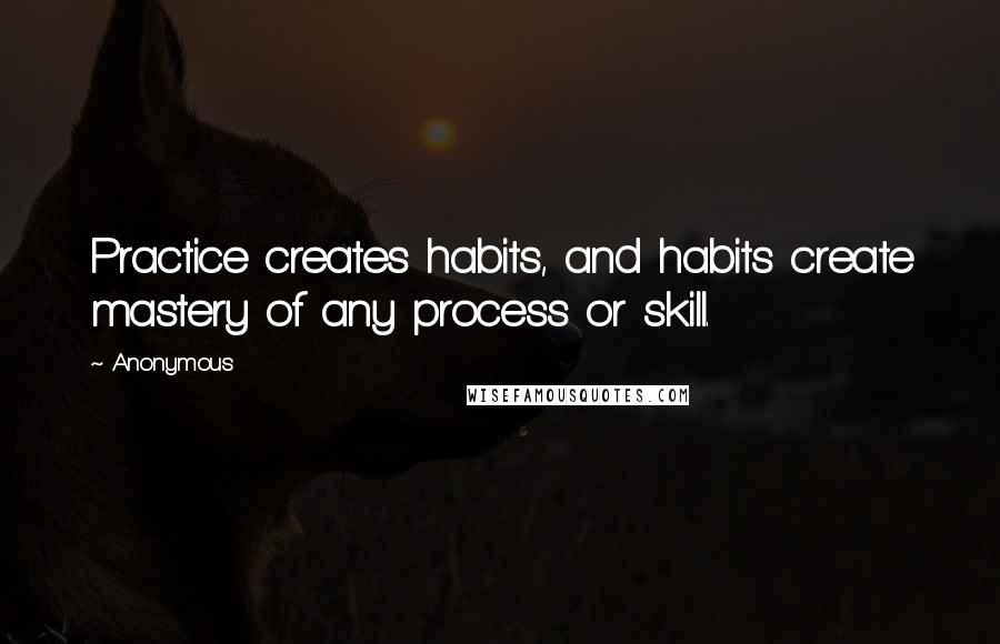 Anonymous Quotes: Practice creates habits, and habits create mastery of any process or skill.