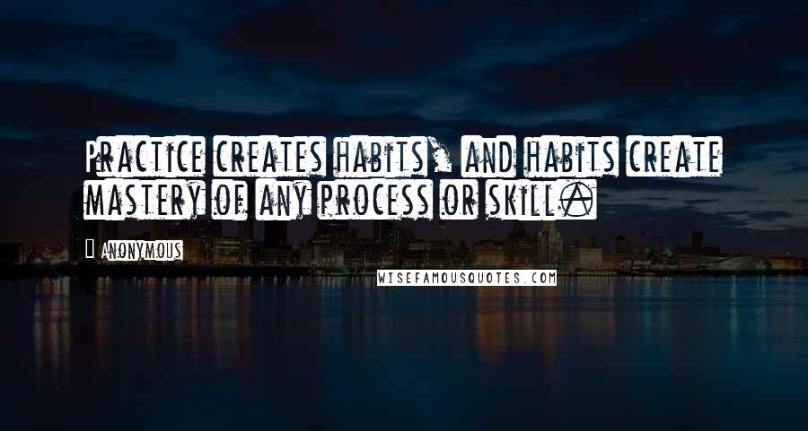 Anonymous Quotes: Practice creates habits, and habits create mastery of any process or skill.