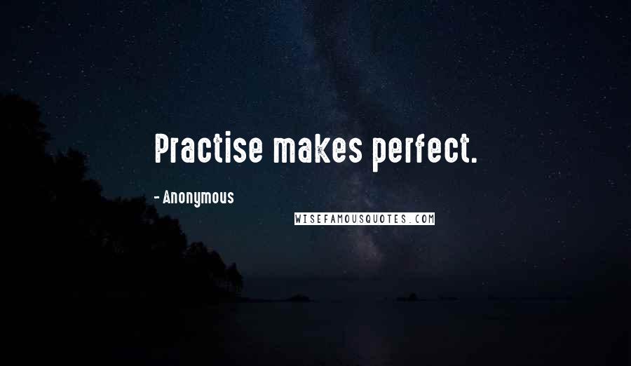 Anonymous Quotes: Practise makes perfect.