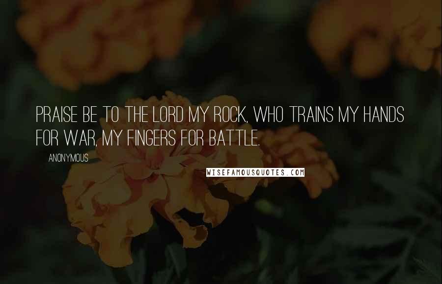 Anonymous Quotes: Praise be to the LORD my Rock, who trains my hands for war, my fingers for battle.