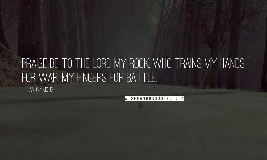 Anonymous Quotes: Praise be to the LORD my Rock, who trains my hands for war, my fingers for battle.