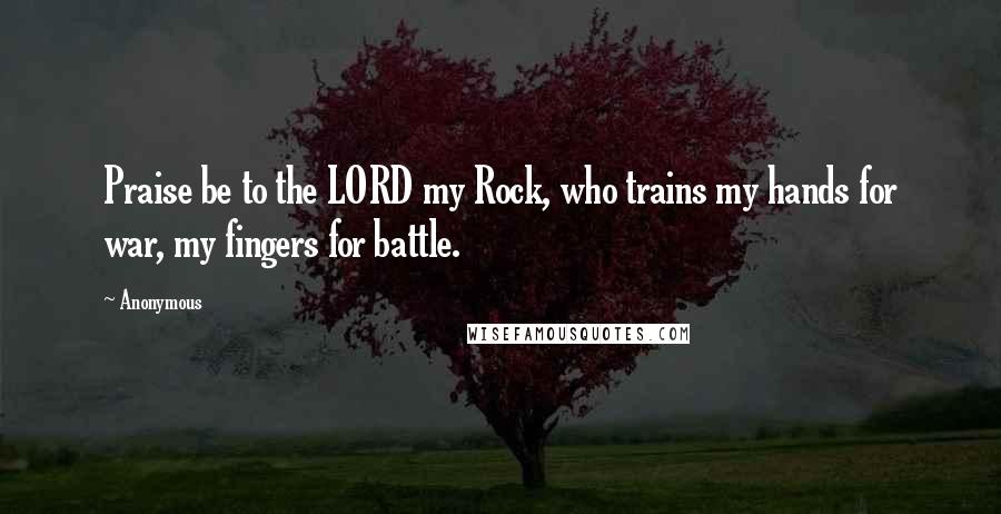 Anonymous Quotes: Praise be to the LORD my Rock, who trains my hands for war, my fingers for battle.