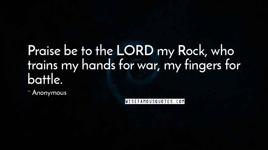 Anonymous Quotes: Praise be to the LORD my Rock, who trains my hands for war, my fingers for battle.