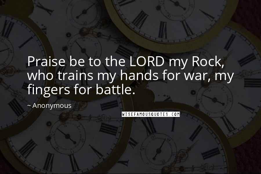 Anonymous Quotes: Praise be to the LORD my Rock, who trains my hands for war, my fingers for battle.