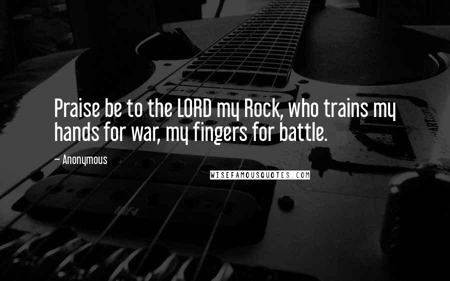 Anonymous Quotes: Praise be to the LORD my Rock, who trains my hands for war, my fingers for battle.