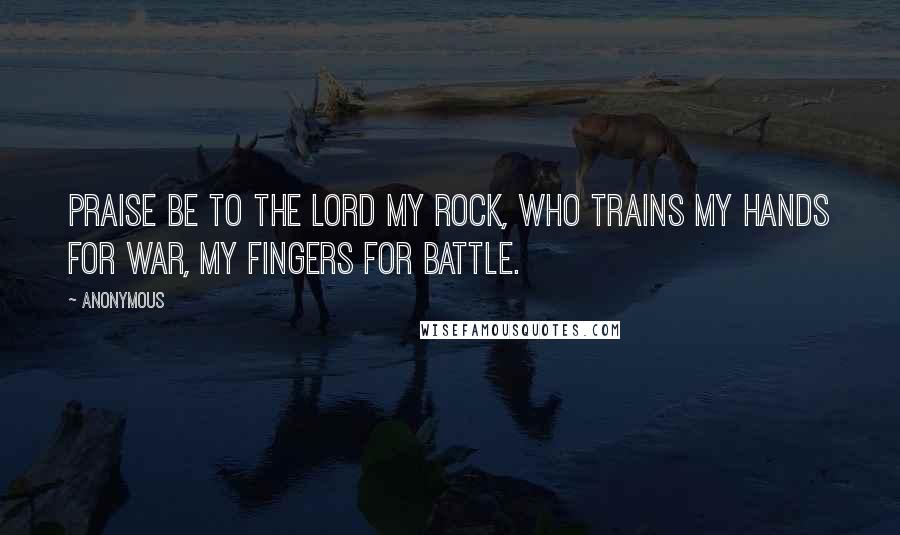 Anonymous Quotes: Praise be to the LORD my Rock, who trains my hands for war, my fingers for battle.