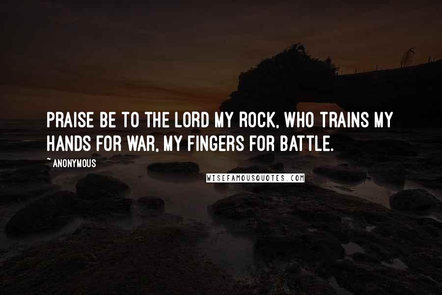 Anonymous Quotes: Praise be to the LORD my Rock, who trains my hands for war, my fingers for battle.