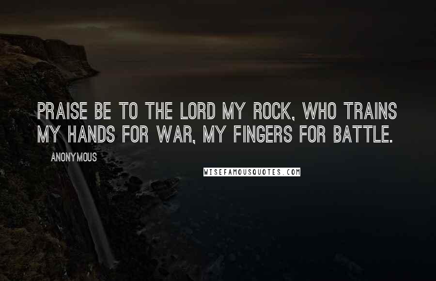 Anonymous Quotes: Praise be to the LORD my Rock, who trains my hands for war, my fingers for battle.