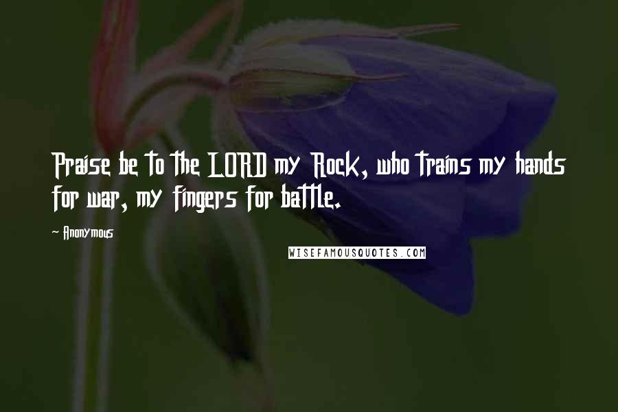 Anonymous Quotes: Praise be to the LORD my Rock, who trains my hands for war, my fingers for battle.