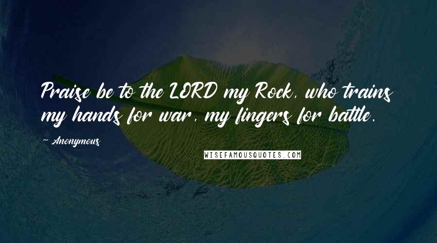 Anonymous Quotes: Praise be to the LORD my Rock, who trains my hands for war, my fingers for battle.