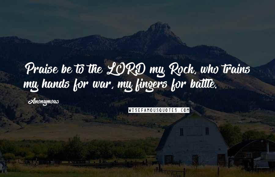 Anonymous Quotes: Praise be to the LORD my Rock, who trains my hands for war, my fingers for battle.