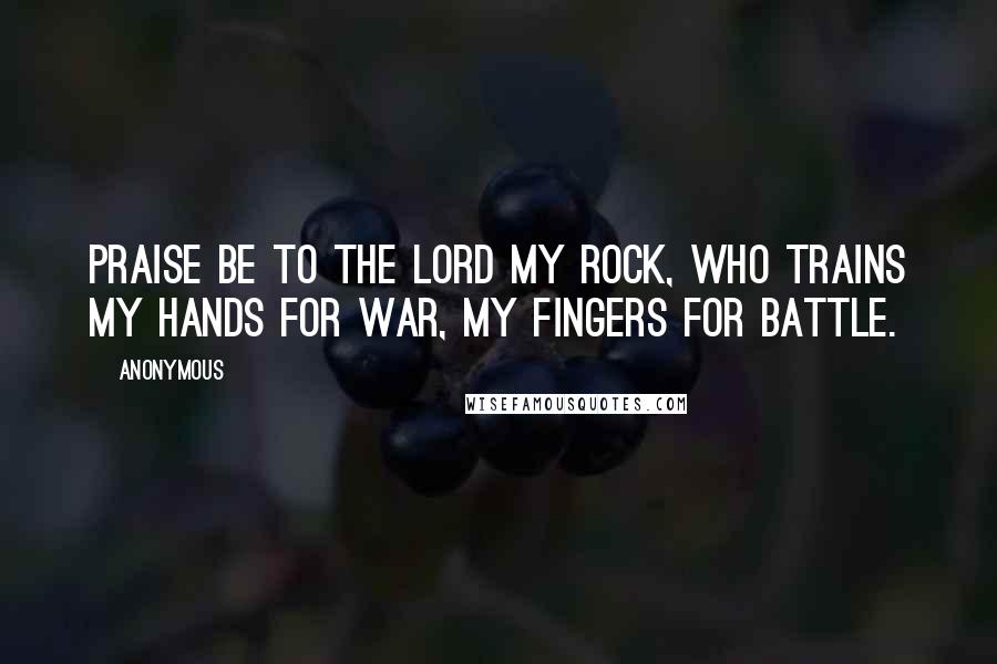 Anonymous Quotes: Praise be to the LORD my Rock, who trains my hands for war, my fingers for battle.