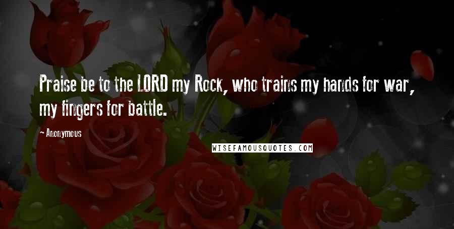 Anonymous Quotes: Praise be to the LORD my Rock, who trains my hands for war, my fingers for battle.