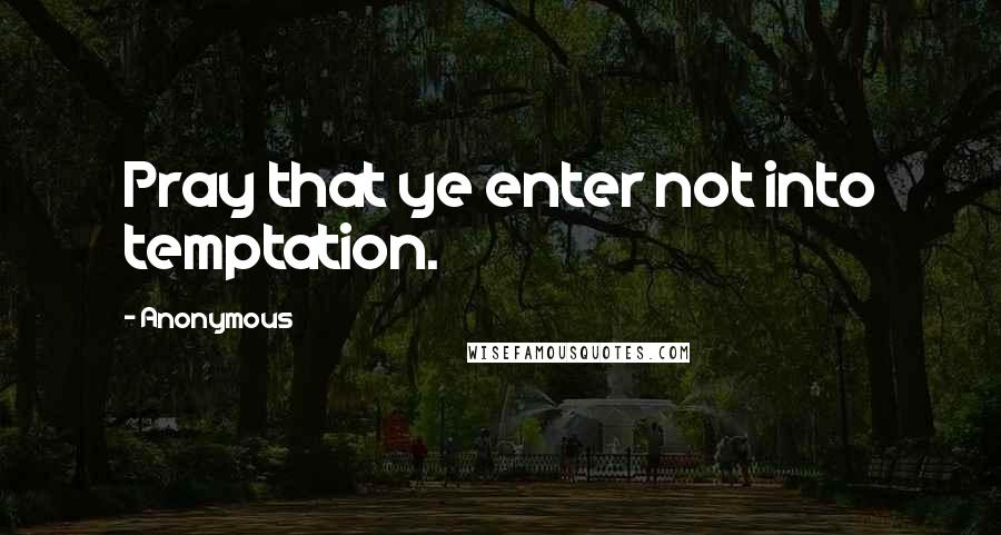 Anonymous Quotes: Pray that ye enter not into temptation.