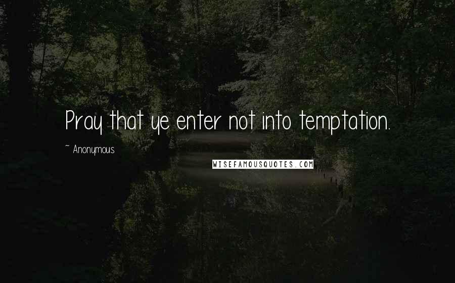 Anonymous Quotes: Pray that ye enter not into temptation.