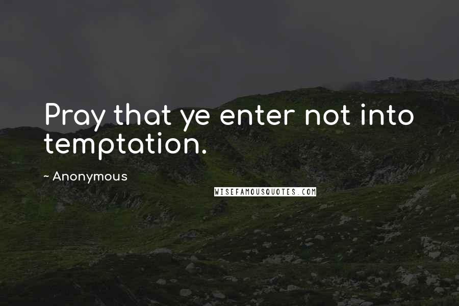 Anonymous Quotes: Pray that ye enter not into temptation.