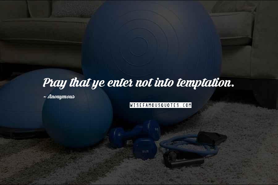 Anonymous Quotes: Pray that ye enter not into temptation.