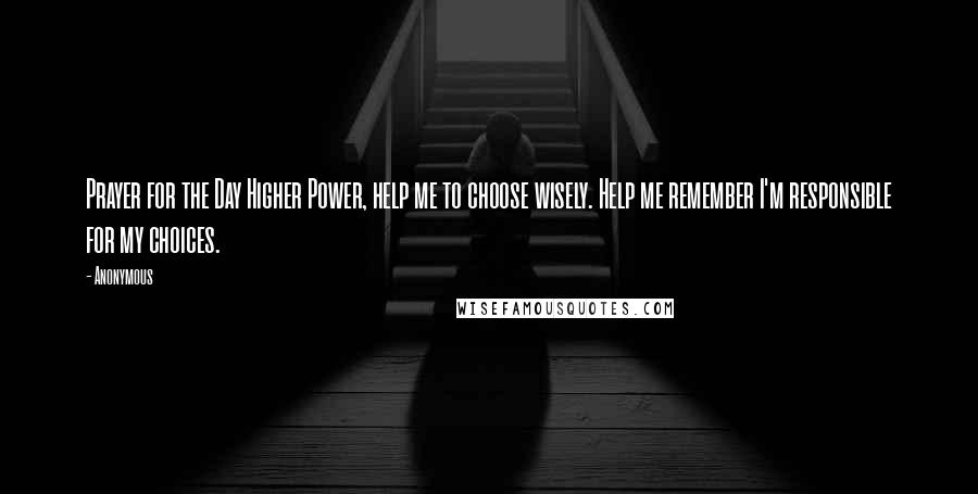 Anonymous Quotes: Prayer for the Day Higher Power, help me to choose wisely. Help me remember I'm responsible for my choices.