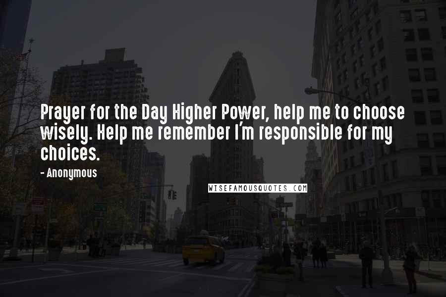 Anonymous Quotes: Prayer for the Day Higher Power, help me to choose wisely. Help me remember I'm responsible for my choices.