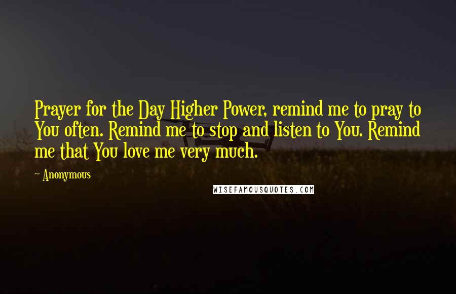 Anonymous Quotes: Prayer for the Day Higher Power, remind me to pray to You often. Remind me to stop and listen to You. Remind me that You love me very much.