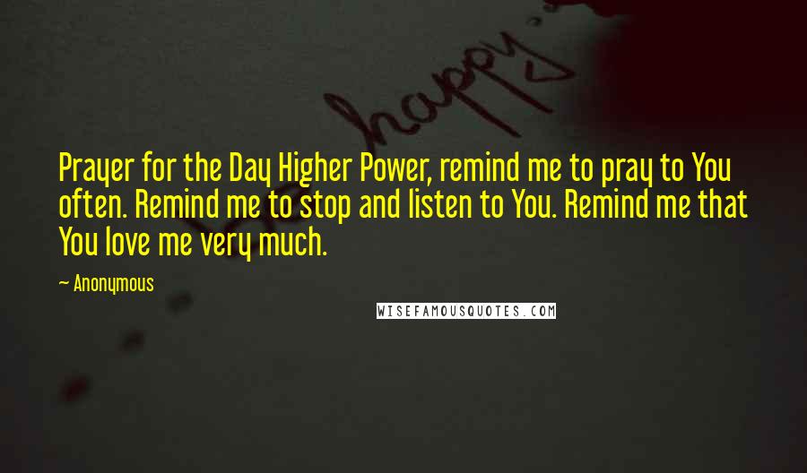 Anonymous Quotes: Prayer for the Day Higher Power, remind me to pray to You often. Remind me to stop and listen to You. Remind me that You love me very much.