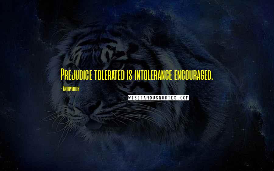 Anonymous Quotes: Prejudice tolerated is intolerance encouraged.