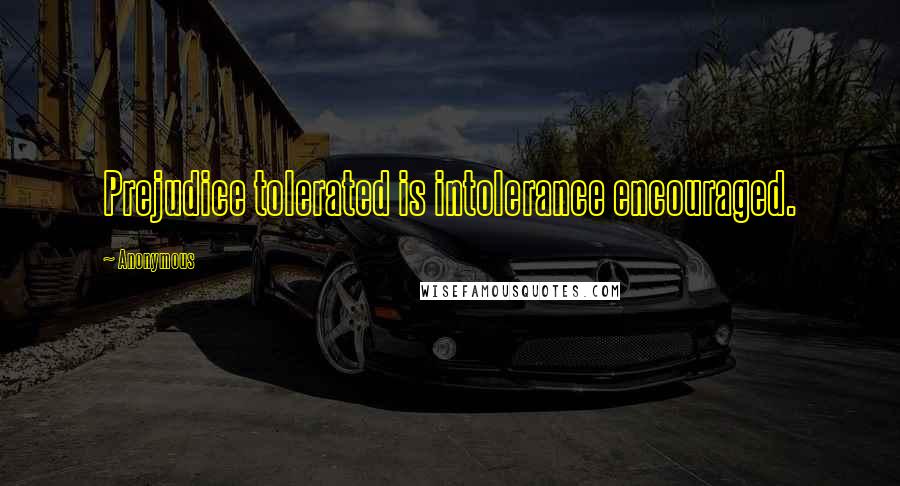 Anonymous Quotes: Prejudice tolerated is intolerance encouraged.