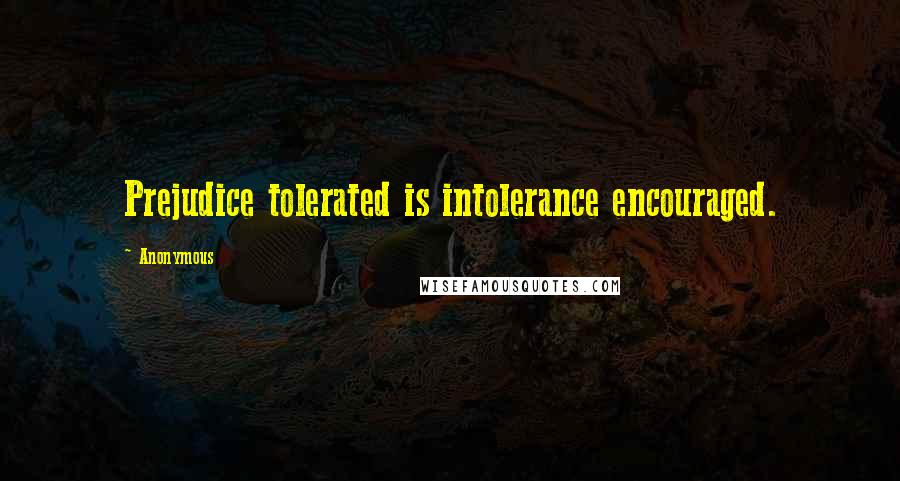 Anonymous Quotes: Prejudice tolerated is intolerance encouraged.