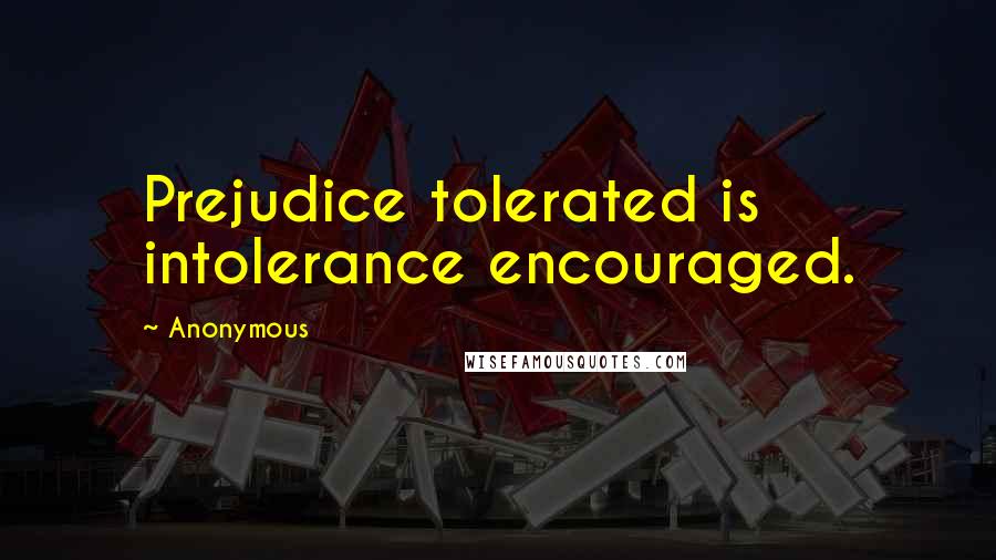 Anonymous Quotes: Prejudice tolerated is intolerance encouraged.