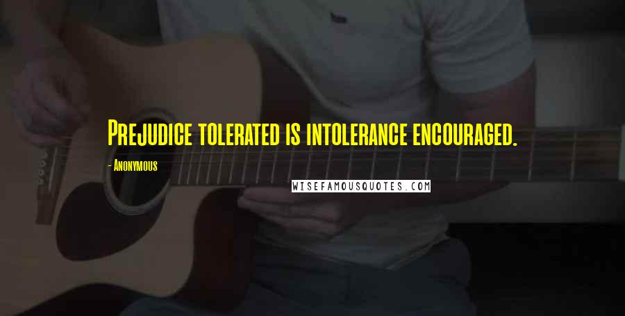 Anonymous Quotes: Prejudice tolerated is intolerance encouraged.